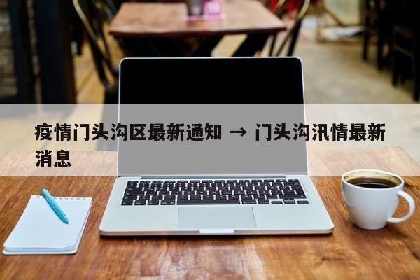 疫情门头沟区最新通知 → 门头沟汛情最新消息