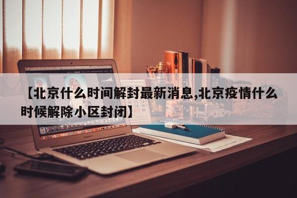 【北京什么时间解封最新消息,北京疫情什么时候解除小区封闭】
