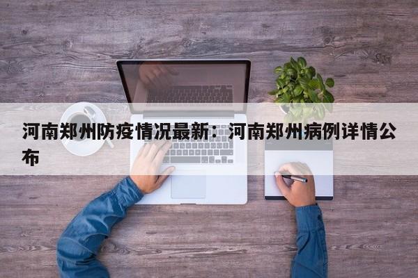 河南郑州防疫情况最新：河南郑州病例详情公布