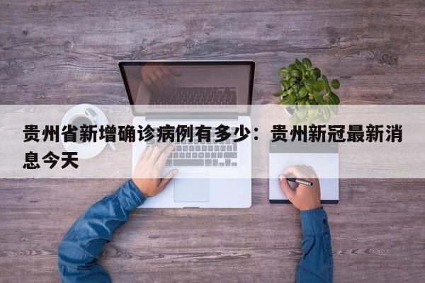贵州省新增确诊病例有多少：贵州新冠最新消息今天