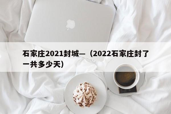 石家庄2021封城—（2022石家庄封了一共多少天）
