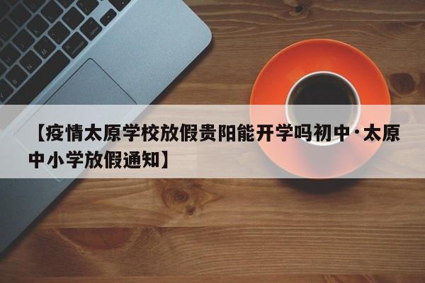 【疫情太原学校放假贵阳能开学吗初中·太原中小学放假通知】