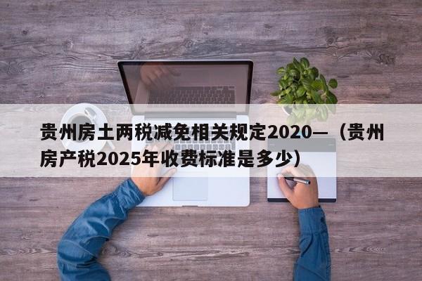 贵州房土两税减免相关规定2020—（贵州房产税2025年收费标准是多少）