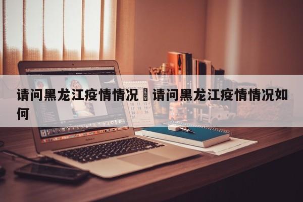 请问黑龙江疫情情况›请问黑龙江疫情情况如何