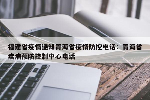 福建省疫情通知青海省疫情防控电话：青海省疾病预防控制中心电话