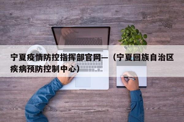 宁夏疫情防控指挥部官网—（宁夏回族自治区疾病预防控制中心）