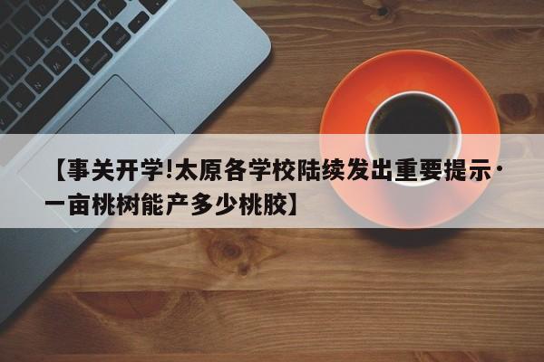 【事关开学!太原各学校陆续发出重要提示·一亩桃树能产多少桃胶】