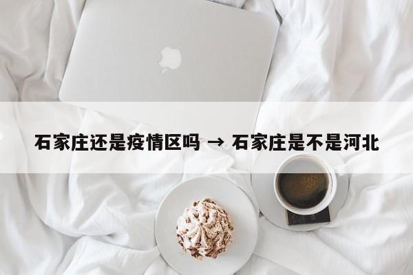 石家庄还是疫情区吗 → 石家庄是不是河北