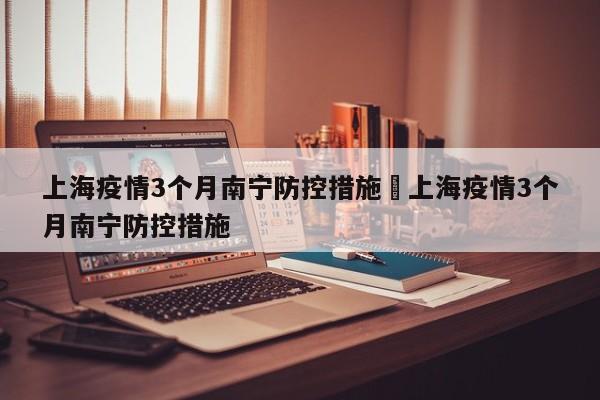 上海疫情3个月南宁防控措施›上海疫情3个月南宁防控措施