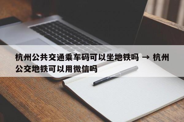 杭州公共交通乘车码可以坐地铁吗 → 杭州公交地铁可以用微信吗