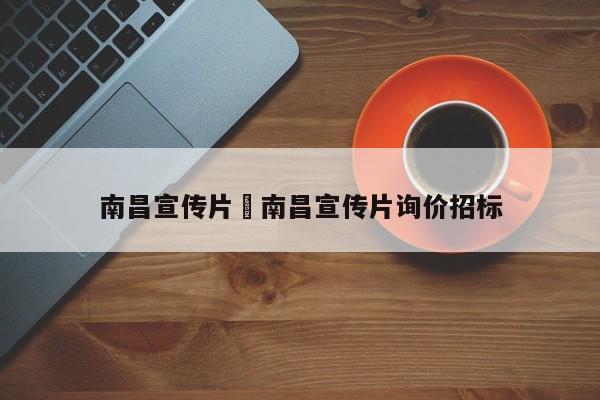 南昌宣传片›南昌宣传片询价招标
