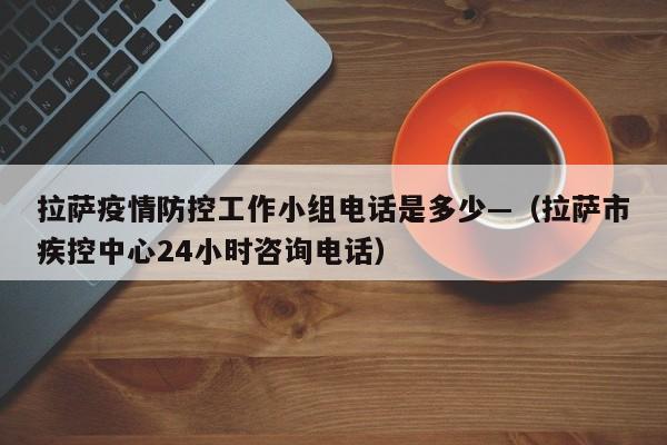 拉萨疫情防控工作小组电话是多少—（拉萨市疾控中心24小时咨询电话）