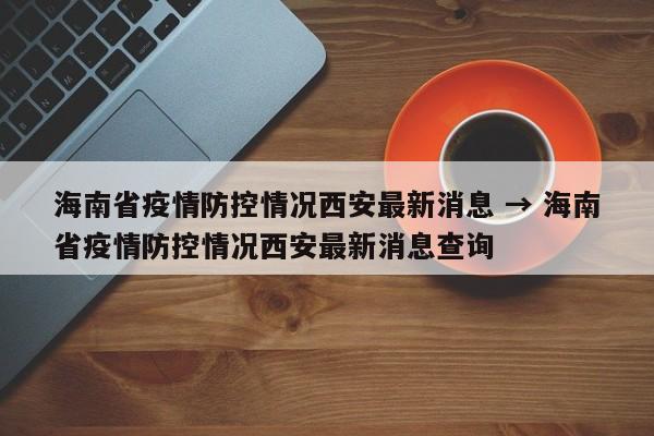 海南省疫情防控情况西安最新消息 → 海南省疫情防控情况西安最新消息查询