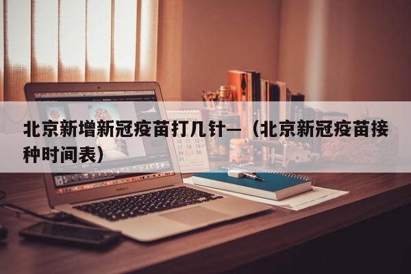 北京新增新冠疫苗打几针—（北京新冠疫苗接种时间表）