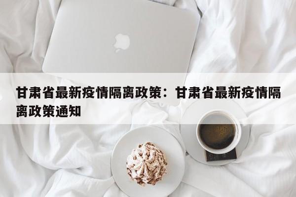 甘肃省最新疫情隔离政策：甘肃省最新疫情隔离政策通知