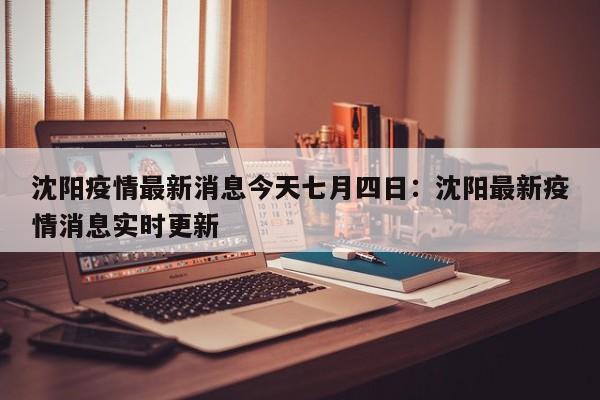 沈阳疫情最新消息今天七月四日：沈阳最新疫情消息实时更新
