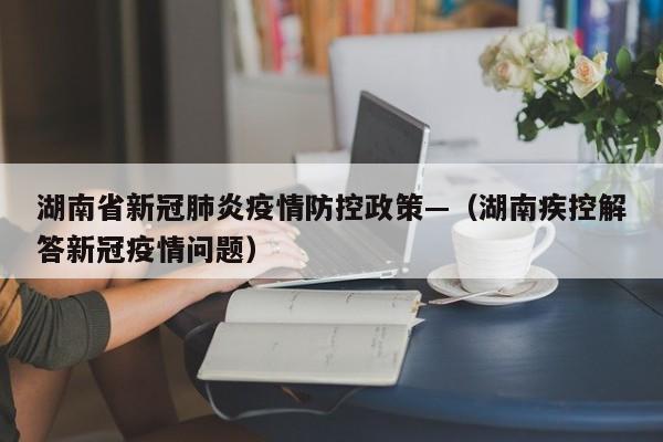 湖南省新冠肺炎疫情防控政策—（湖南疾控解答新冠疫情问题）