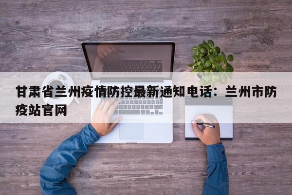 甘肃省兰州疫情防控最新通知电话：兰州市防疫站官网