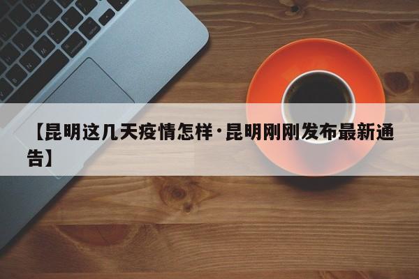 【昆明这几天疫情怎样·昆明刚刚发布最新通告】
