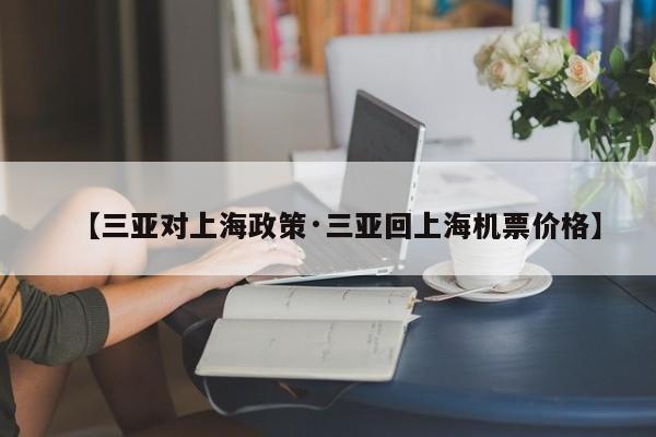 【三亚对上海政策·三亚回上海机票价格】