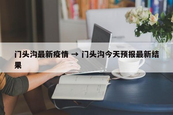 门头沟最新疫情 → 门头沟今天预报最新结果
