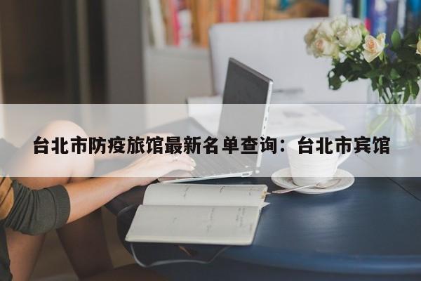 台北市防疫旅馆最新名单查询：台北市宾馆