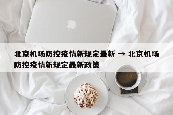 北京机场防控疫情新规定最新 → 北京机场防控疫情新规定最新政策