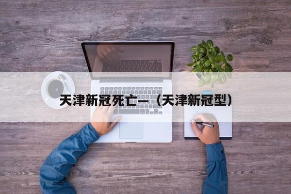 天津新冠死亡—（天津新冠型）