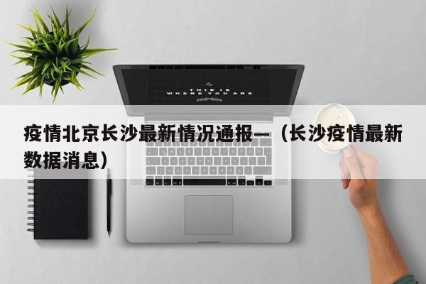 疫情北京长沙最新情况通报—（长沙疫情最新数据消息）