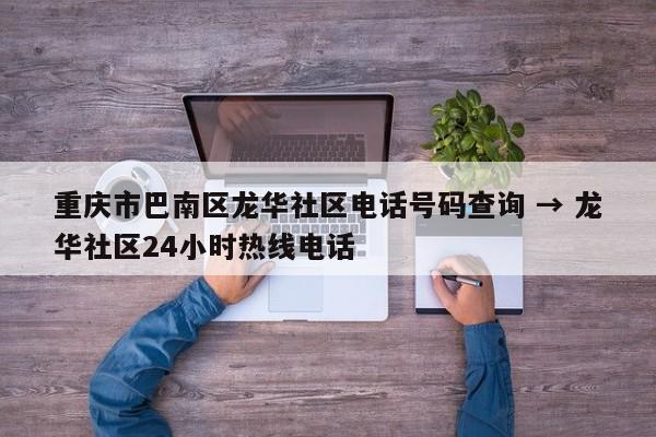 重庆市巴南区龙华社区电话号码查询 → 龙华社区24小时热线电话