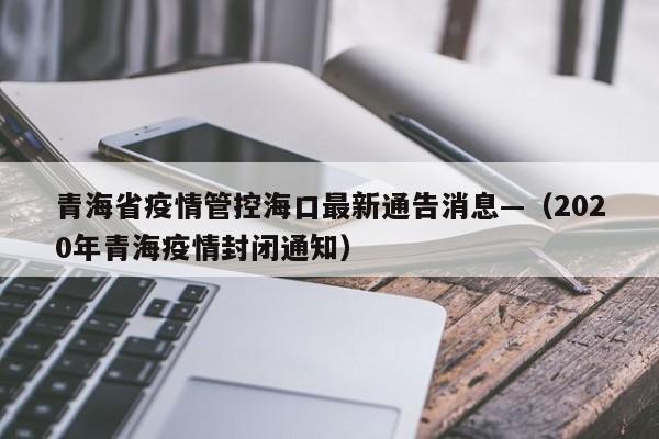 青海省疫情管控海口最新通告消息—（2020年青海疫情封闭通知）