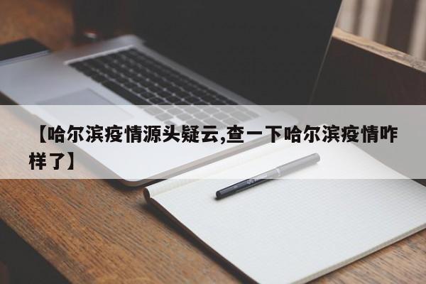 【哈尔滨疫情源头疑云,查一下哈尔滨疫情咋样了】