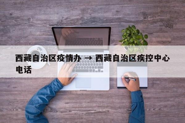 西藏自治区疫情办 → 西藏自治区疾控中心电话