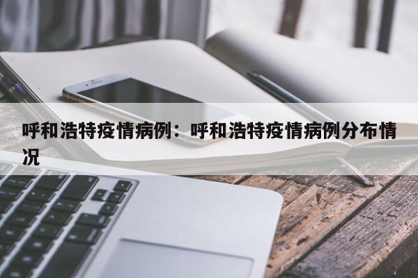 呼和浩特疫情病例：呼和浩特疫情病例分布情况