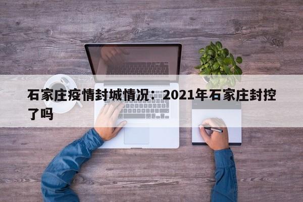 石家庄疫情封城情况：2021年石家庄封控了吗