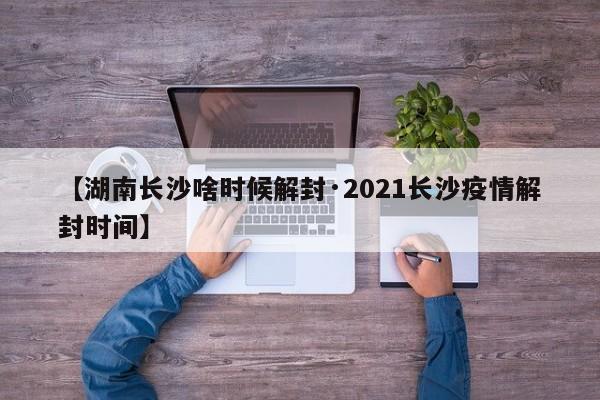 【湖南长沙啥时候解封·2021长沙疫情解封时间】