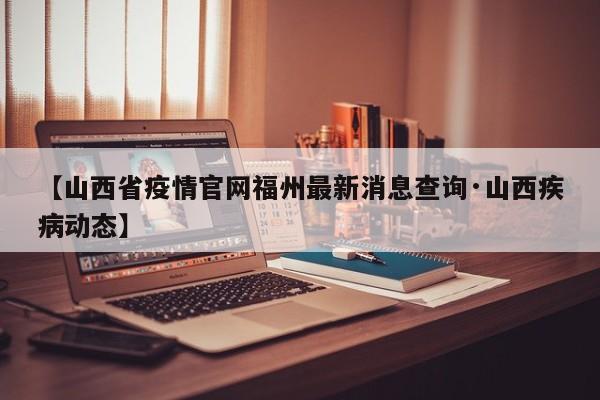 【山西省疫情官网福州最新消息查询·山西疾病动态】
