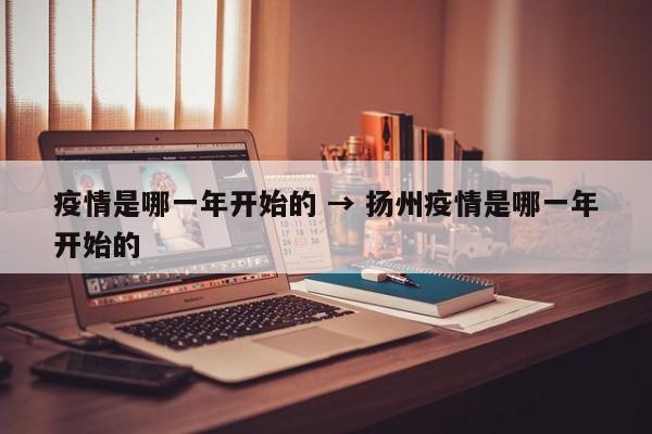 疫情是哪一年开始的 → 扬州疫情是哪一年开始的