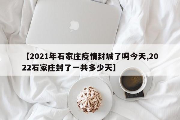 【2021年石家庄疫情封城了吗今天,2022石家庄封了一共多少天】