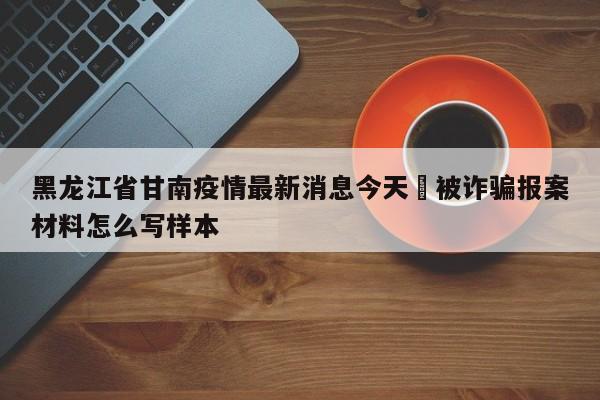 黑龙江省甘南疫情最新消息今天›被诈骗报案材料怎么写样本