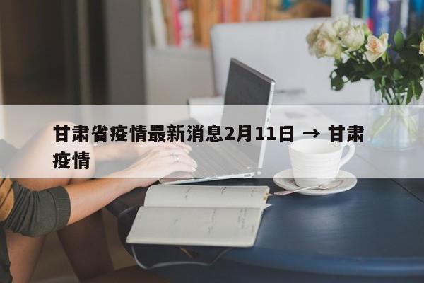 甘肃省疫情最新消息2月11日 → 甘肃 疫情