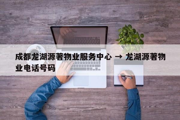成都龙湖源著物业服务中心 → 龙湖源著物业电话号码
