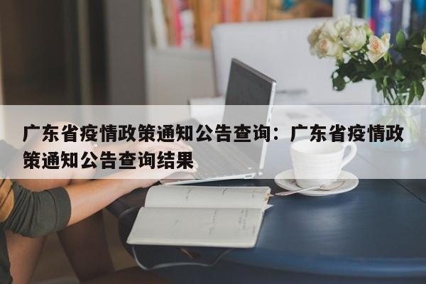 广东省疫情政策通知公告查询：广东省疫情政策通知公告查询结果