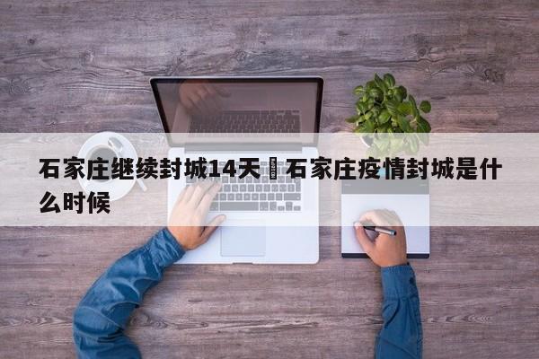 石家庄继续封城14天›石家庄疫情封城是什么时候