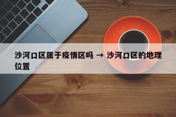 沙河口区属于疫情区吗 → 沙河口区的地理位置