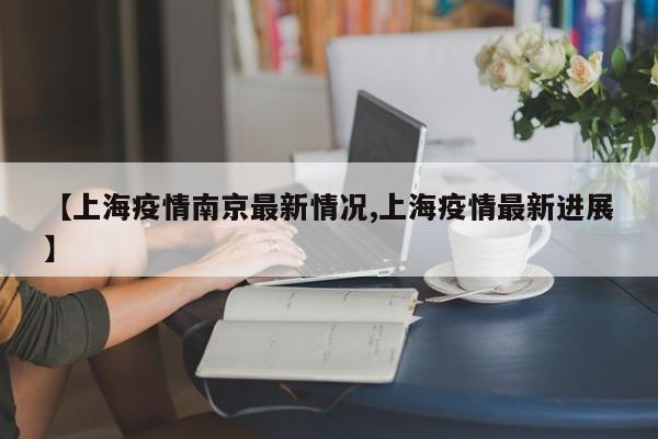 【上海疫情南京最新情况,上海疫情最新进展】