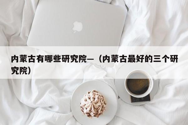 内蒙古有哪些研究院—（内蒙古最好的三个研究院）