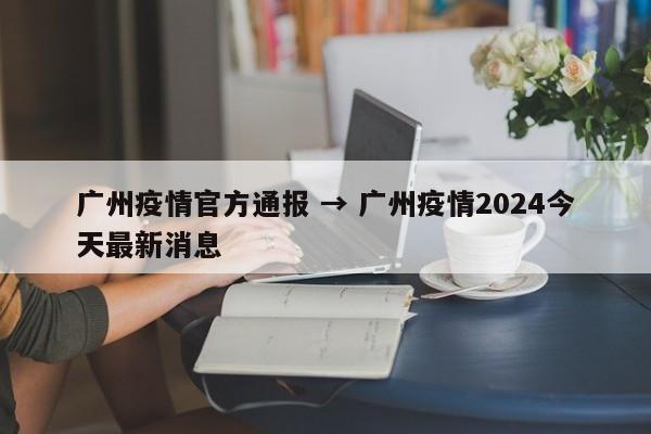 广州疫情官方通报 → 广州疫情2024今天最新消息