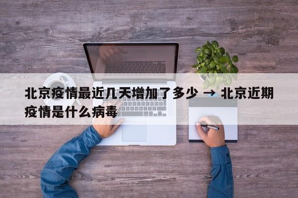北京疫情最近几天增加了多少 → 北京近期疫情是什么病毒