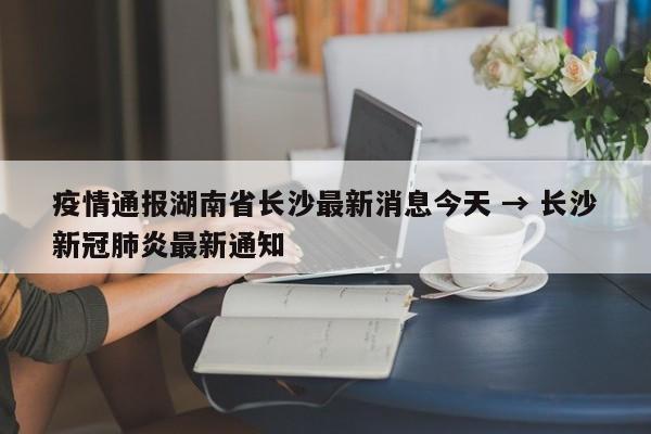 疫情通报湖南省长沙最新消息今天 → 长沙新冠肺炎最新通知